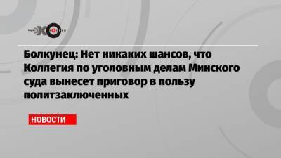 Болкунец: Нет никаких шансов, что Коллегия по уголовным делам Минского суда вынесет приговор в пользу политзаключенных