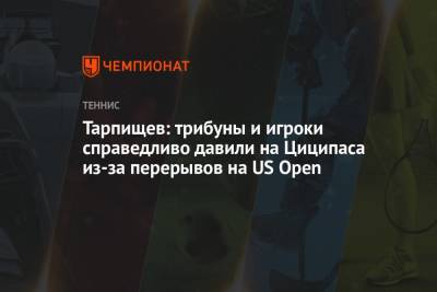 Тарпищев: трибуны и игроки справедливо давили на Циципаса из-за перерывов на US Open
