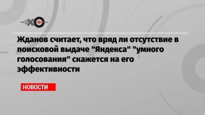 Жданов считает, что вряд ли отсутствие в поисковой выдаче «Яндекса» «умного голосования» скажется на его эффективности