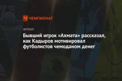 Бывший игрок «Ахмата» рассказал, как Кадыров мотивировал футболистов чемоданом денег