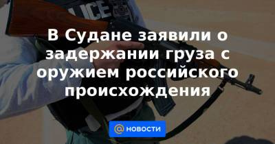 В Судане заявили о задержании груза с оружием российского происхождения - news.mail.ru - Москва - Судан - Эфиопия - Аддис-Абеба - г. Хартум