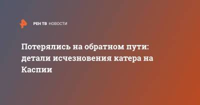 Потерялись на обратном пути: детали исчезновения катера на Каспии - ren.tv