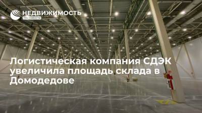 Логистическая компания СДЭК увеличила площадь склада в Домодедове