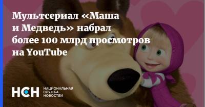 Мультсериал «Маша и Медведь» набрал более 100 млрд просмотров на YouTube