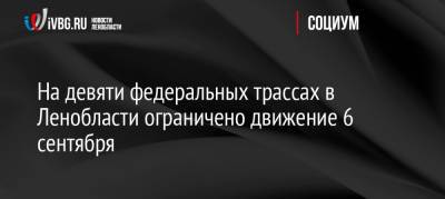 На девяти федеральных трассах в Ленобласти ограничено движение 6 сентября