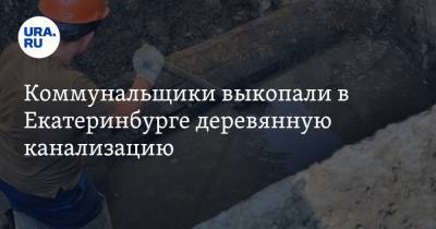 Коммунальщики выкопали в Екатеринбурге деревянную канализацию. Ей почти сто лет