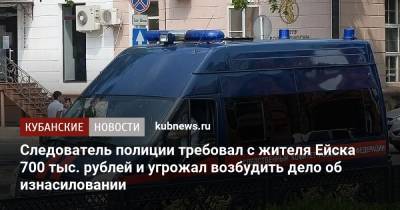 Следователь полиции требовал с жителя Ейска 700 тыс. рублей и угрожал возбудить дело об изнасиловании