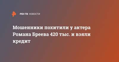 Мошенники похитили у актера Романа Бреева 420 тыс. и взяли кредит