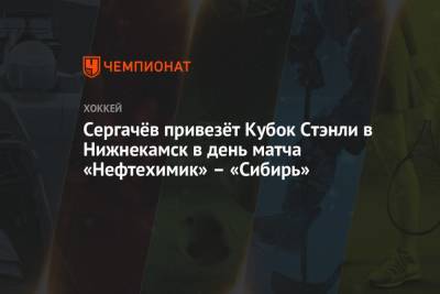 Сергачёв привезёт Кубок Стэнли в Нижнекамск в день матча «Нефтехимик» – «Сибирь»