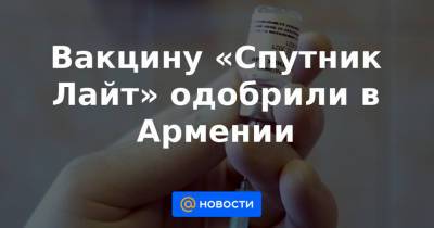 Вакцину «Спутник Лайт» одобрили в Армении