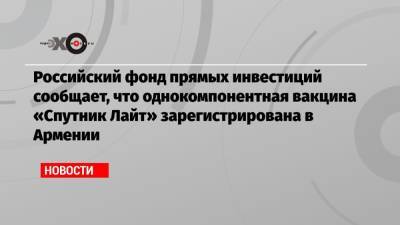 Российский фонд прямых инвестиций сообщает, что однокомпонентная вакцина «Спутник Лайт» зарегистрирована в Армении