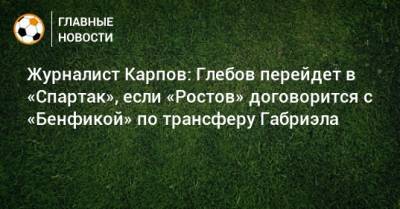 Журналист Карпов: Глебов перейдет в «Спартак», если «Ростов» договорится с «Бенфикой» по трансферу Габриэла