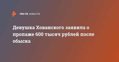 Девушка Хованского заявила о пропаже 600 тысяч рублей после обыска