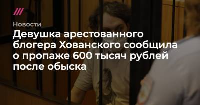 Девушка арестованного блогера Хованского сообщила о пропаже 600 тысяч рублей после обыска