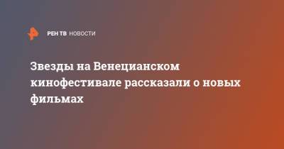 Звезды на Венецианском кинофестивале рассказали о новых фильмах