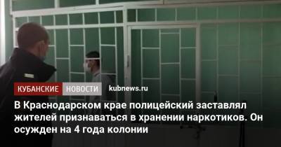 В Краснодарском крае полицейский заставлял жителей признаваться в хранении наркотиков. Он осужден на 4 года колонии