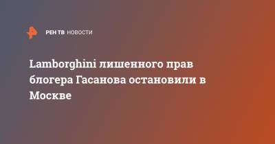 Lamborghini лишенного прав блогера Гасанова остановили в Москве