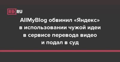 AllMyBlog обвинил «Яндекс» в использовании чужой идеи в сервисе перевода видео и подал в суд - rb.ru - Москва
