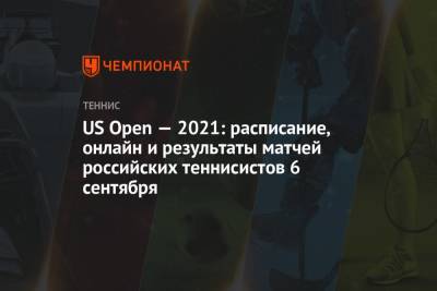 US Open — 2021: расписание, онлайн и результаты матчей российских теннисистов 6 сентября