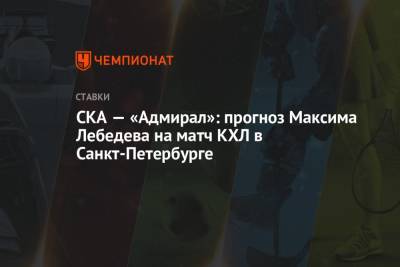 СКА — «Адмирал»: прогноз Максима Лебедева на матч КХЛ в Санкт-Петербурге
