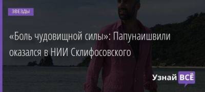 «Боль чудовищной силы»: Папунаишвили оказался в НИИ Склифосовского