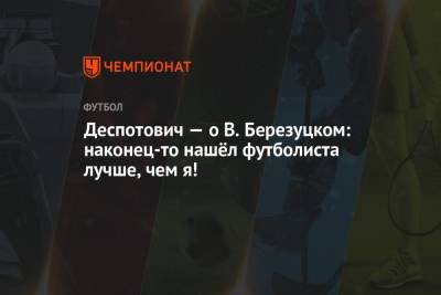 Деспотович — о В. Березуцком: наконец-то нашёл футболиста лучше, чем я!