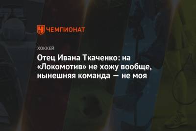 Отец Ивана Ткаченко: на «Локомотив» не хожу вообще, нынешняя команда — не моя