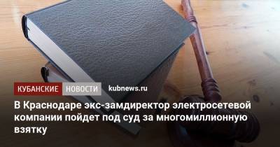 В Краснодаре экс-замдиректор электросетевой компании пойдет под суд за многомиллионную взятку