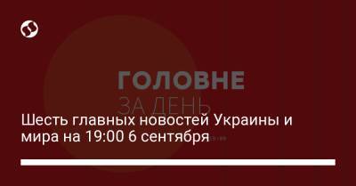 Шесть главных новостей Украины и мира на 19:00 6 сентября