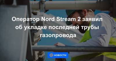 Оператор Nord Stream 2 заявил об укладке последней трубы газопровода