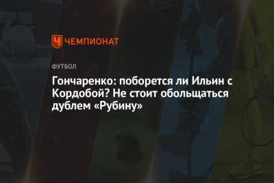 Гончаренко: поборется ли Ильин с Кордобой? Не стоит обольщаться дублем «Рубину»