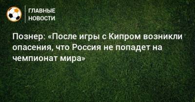 Познер: «После игры с Кипром возникли опасения, что Россия не попадет на чемпионат мира»