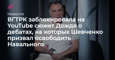 ВГТРК заблокировала на YouTube сюжет Дождя о дебатах, на которых Шевченко призвал освободить Навального