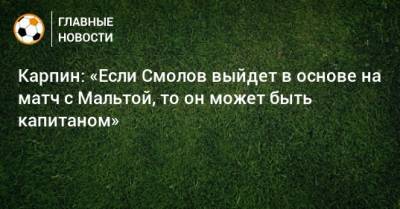 Карпин: «Если Смолов выйдет в основе на матч с Мальтой, то он может быть капитаном»