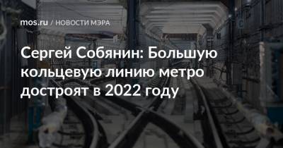 Сергей Собянин: Большую кольцевую линию метро достроят в 2022 году