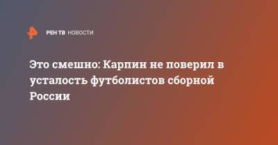 Это смешно: Карпин не поверил в усталость футболистов сборной России
