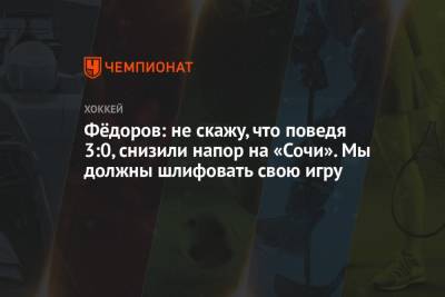 Фёдоров: не скажу, что поведя 3:0, снизили напор на «Сочи». Мы должны шлифовать свою игру