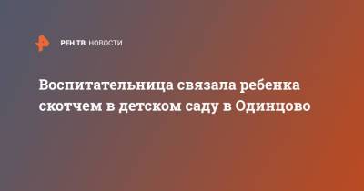 Воспитательница связала ребенка скотчем в детском саду в Одинцово