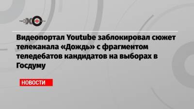 Видеопортал Youtube заблокировал сюжет телеканала «Дождь» с фрагментом теледебатов кандидатов на выборах в Госдуму