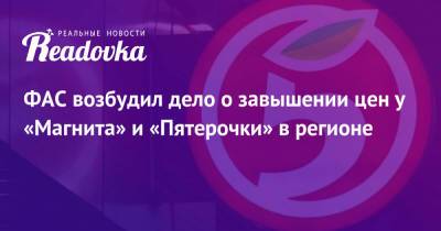 ФАС возбудил дело о завышении цен у «Магнита» и «Пятерочки» в регионе