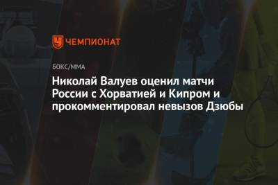 Николай Валуев оценил матчи России с Хорватией и Кипром и прокомментировал невызов Дзюбы