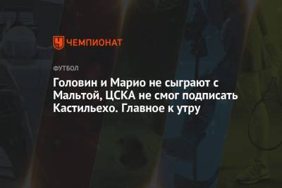 Головин и Марио не сыграют с Мальтой, ЦСКА не смог подписать Кастильехо. Главное к утру