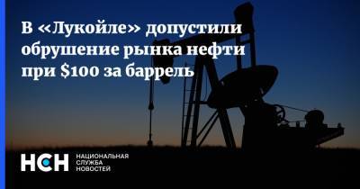 В «Лукойле» допустили обрушение рынка нефти при $100 за баррель