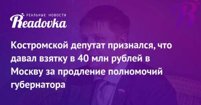 Костромской депутат признался, что давал взятку в 40 млн рублей в Москву за продление полномочий губернатора