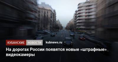 На дорогах России появятся новые «штрафные» видеокамеры - kubnews.ru - Москва - Россия