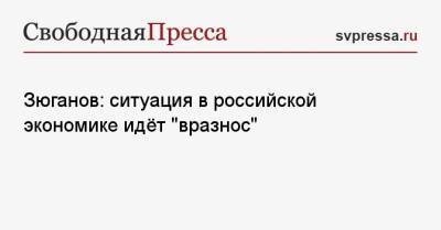 Зюганов: ситуация в российской экономике идёт «вразнос»