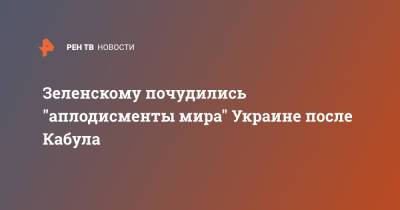 Зеленскому почудились "аплодисменты мира" Украине после Кабула