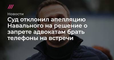 Суд отклонил апелляцию Навального на решение о запрете адвокатам брать телефоны на встречи