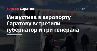 Мишустина в аэропорту Саратова встретили губернатор и три генерала