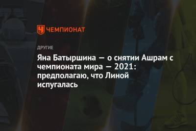 Яна Батыршина — о снятии Ашрам с чемпионата мира — 2021: предполагаю, что Линой испугалась